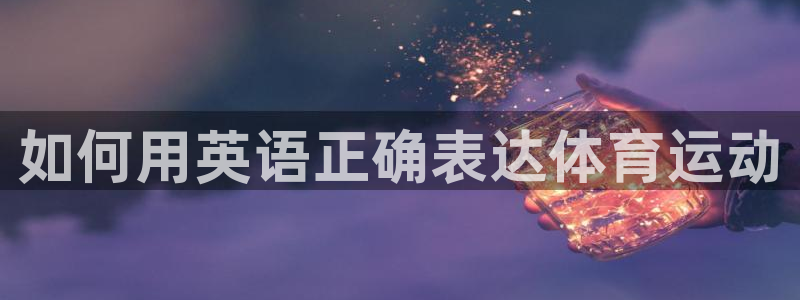 红蓝体育登录地址：如何用英语正确表达体育运动