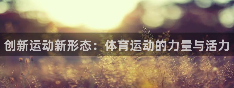 红蓝体育官方app下载安装手机版：创新运动新形态：体育运动的力量与活力