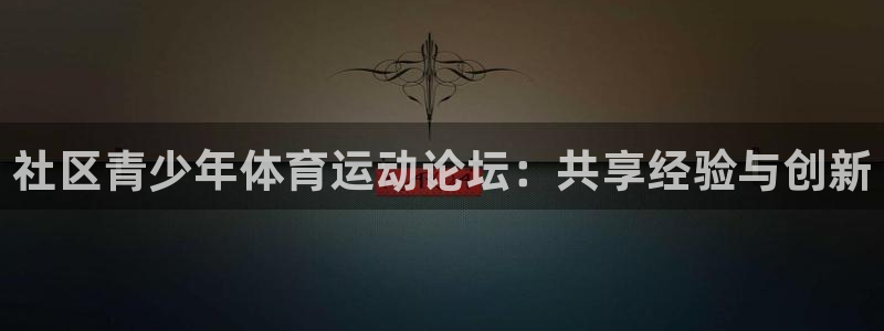 红蓝体育app官网入口：社区青少年体育运动论坛：共享经验与创新