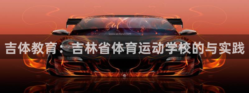 红蓝体育官网入口APP下载：吉体教育：吉林省体育运动学校的与实践