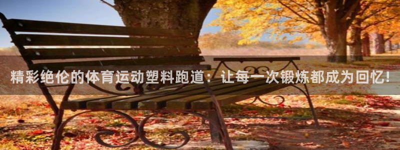红蓝体育官网入口：精彩绝伦的体育运动塑料跑道：让每一次锻炼都成为回忆!