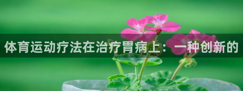 红蓝体育提款：体育运动疗法在治疗胃病上：一种创新的